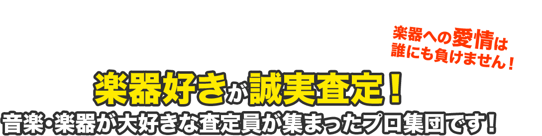 楽器への愛情は 誰にも負けません!楽器好きが誠実査定! 音楽・楽器が大好きな査定員が集まったプロ集団です!