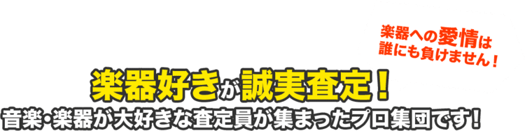 楽器への愛情は 誰にも負けません!楽器好きが誠実査定! 音楽・楽器が大好きな査定員が集まったプロ集団です!