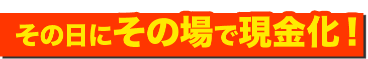 その日にその場で現金化!